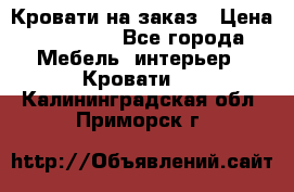 Кровати на заказ › Цена ­ 35 000 - Все города Мебель, интерьер » Кровати   . Калининградская обл.,Приморск г.